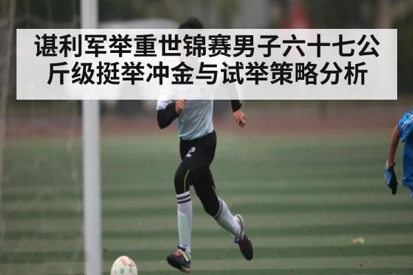 谌利军举重世锦赛男子六十七公斤级挺举冲金与试举策略分析 - kaiyun