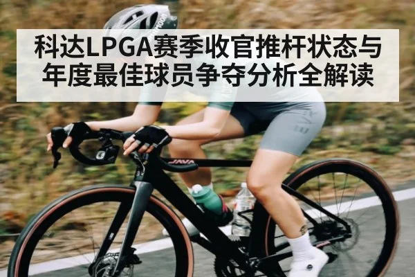 科达LPGA赛季收官推杆状态与年度最佳球员争夺分析全解读（kaiyun）